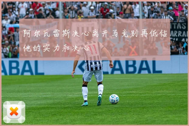 阿尔瓦雷斯决心离开马竞别再低估他的实力和决心