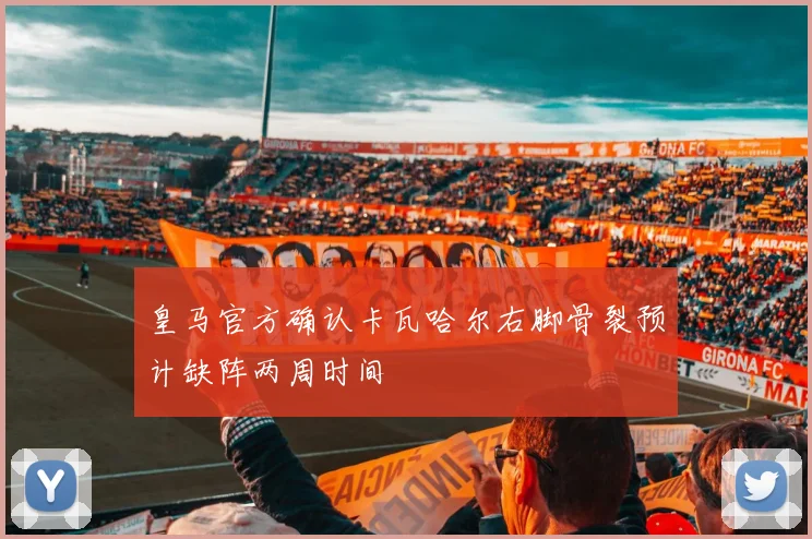 皇马官方确认卡瓦哈尔右脚骨裂预计缺阵两周时间