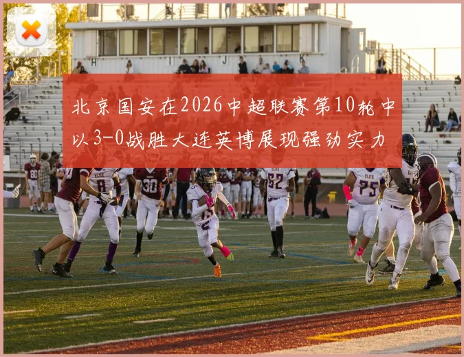 北京国安在2026中超联赛第10轮中以3-0战胜大连英博展现强劲实力