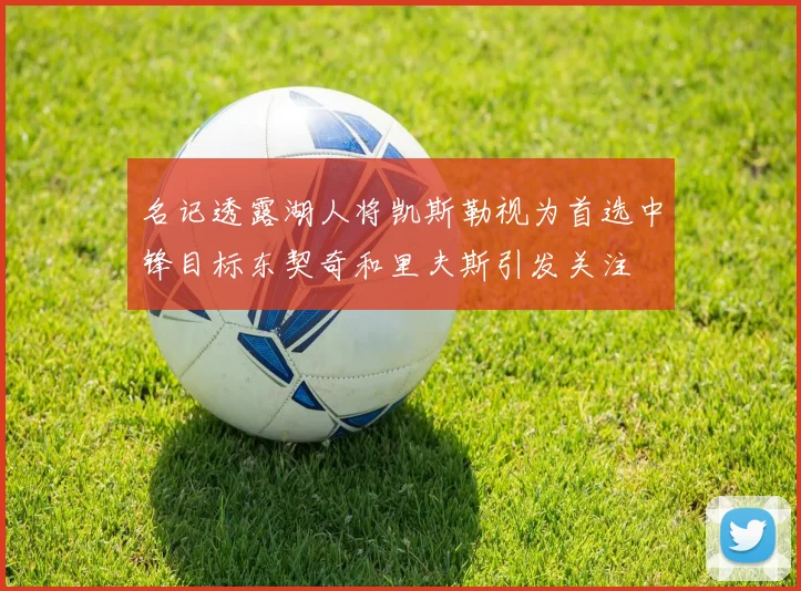 名记透露湖人将凯斯勒视为首选中锋目标东契奇和里夫斯引发关注