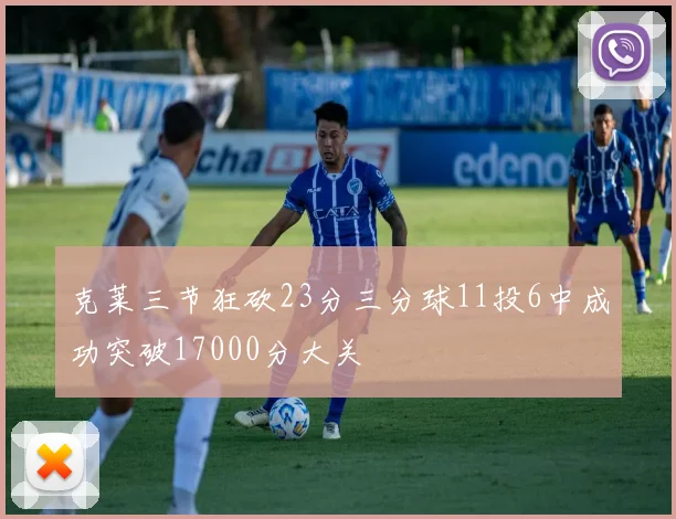 克莱三节狂砍23分三分球11投6中成功突破17000分大关