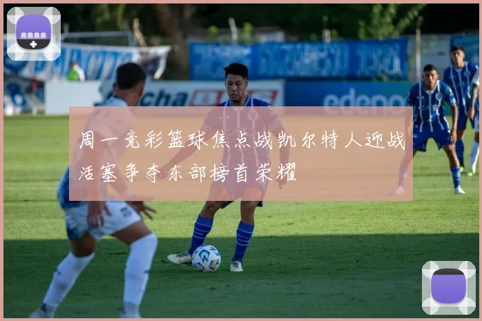 周一竞彩篮球焦点战凯尔特人迎战活塞争夺东部榜首荣耀