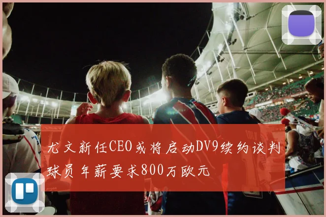 尤文新任CEO或将启动DV9续约谈判球员年薪要求800万欧元