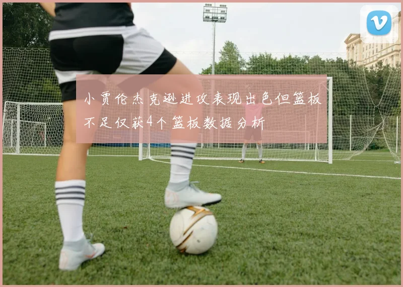 小贾伦杰克逊进攻表现出色但篮板不足仅获4个篮板数据分析