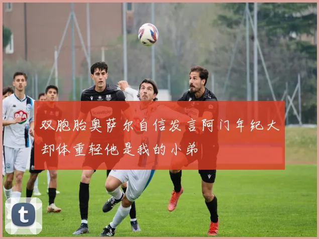 双胞胎奥萨尔自信发言阿门年纪大却体重轻他是我的小弟
