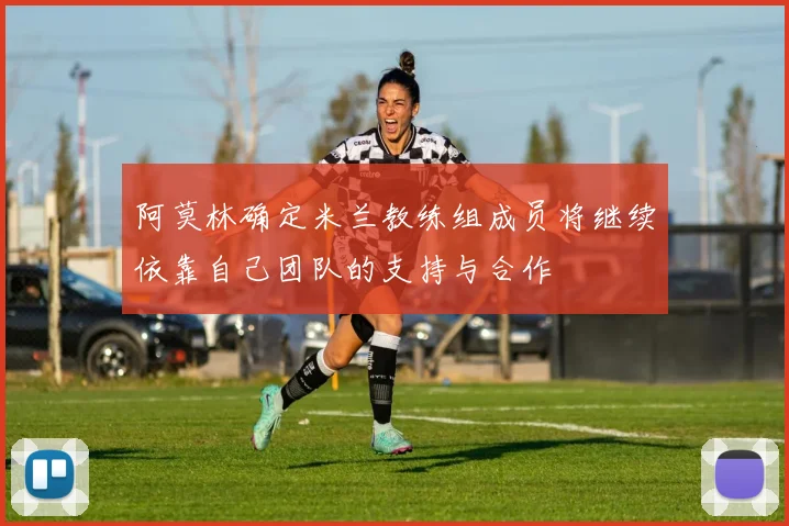 阿莫林确定米兰教练组成员将继续依靠自己团队的支持与合作