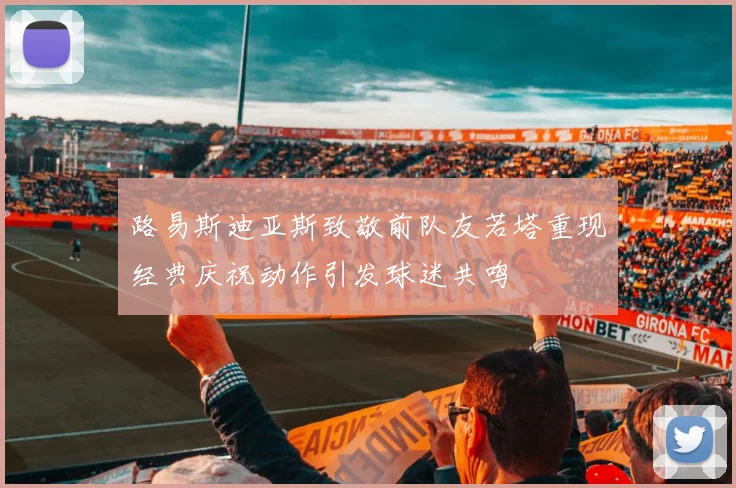 路易斯迪亚斯致敬前队友若塔重现经典庆祝动作引发球迷共鸣