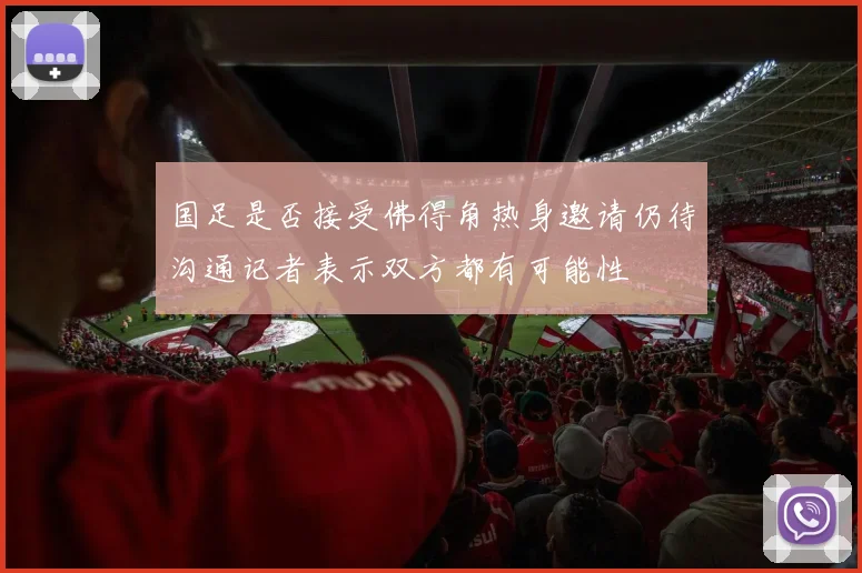 国足是否接受佛得角热身邀请仍待沟通记者表示双方都有可能性