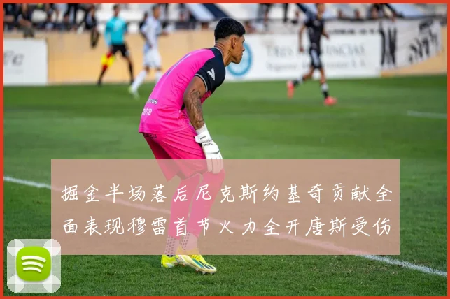 掘金半场落后尼克斯约基奇贡献全面表现穆雷首节火力全开唐斯受伤拼搏不止