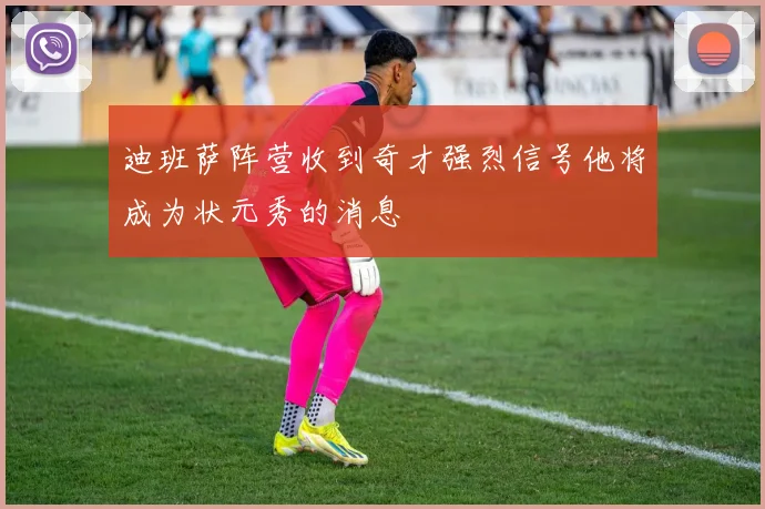 迪班萨阵营收到奇才强烈信号他将成为状元秀的消息