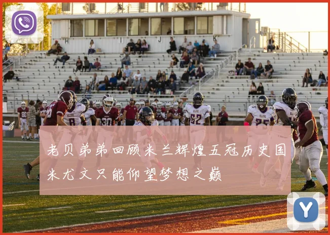 老贝弟弟回顾米兰辉煌五冠历史国米尤文只能仰望梦想之巅