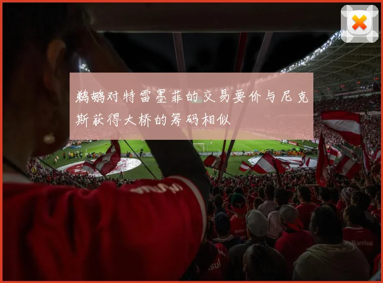 鹈鹕对特雷墨菲的交易要价与尼克斯获得大桥的筹码相似