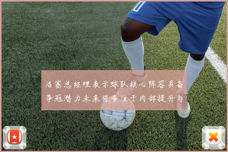 活塞总经理表示球队核心阵容具备争冠潜力未来将专注于内部提升与发展