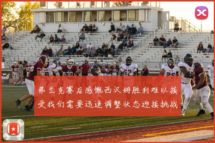弗兰克赛后感慨西汉姆胜利难以接受我们需要迅速调整状态迎接挑战