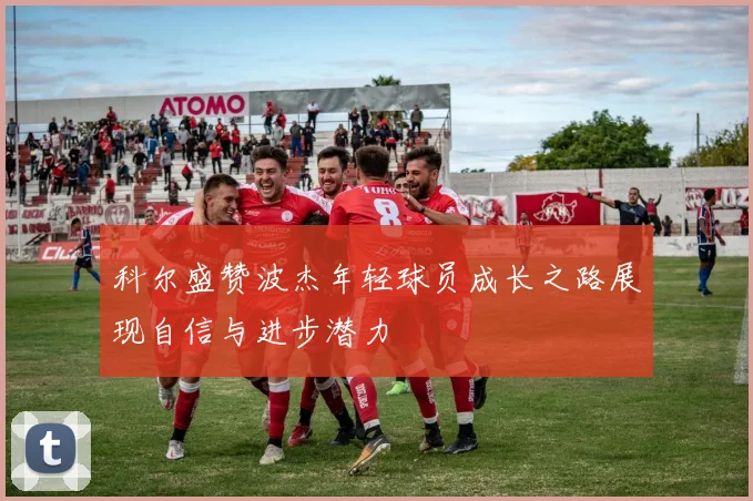 科尔盛赞波杰年轻球员成长之路展现自信与进步潜力