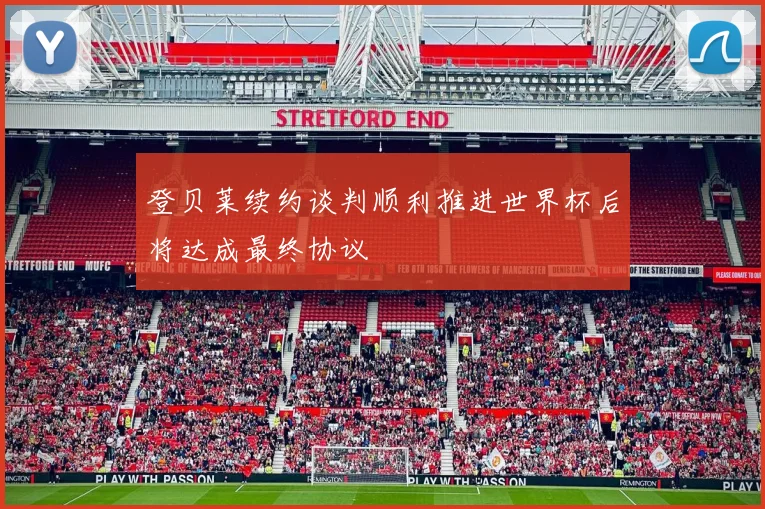 登贝莱续约谈判顺利推进世界杯后将达成最终协议
