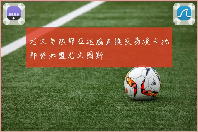 尤文与热那亚达成互换交易埃卡托即将加盟尤文图斯