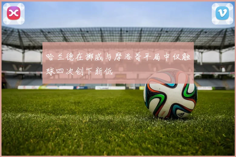 哈兰德在挪威与摩洛哥平局中仅触球四次创下新低