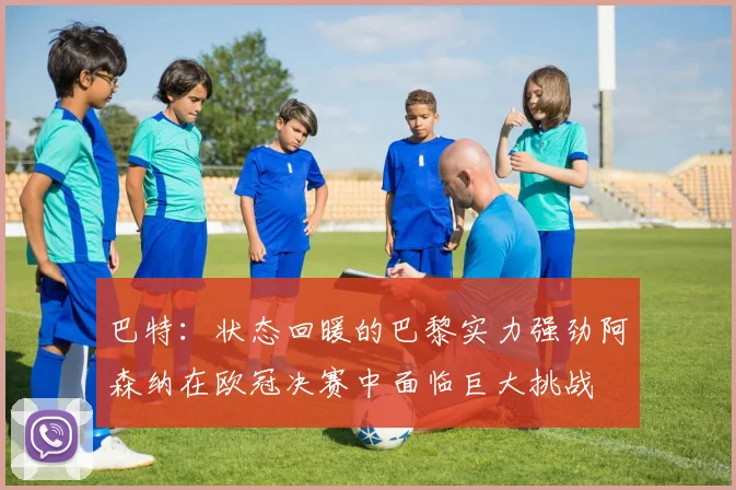巴特：状态回暖的巴黎实力强劲阿森纳在欧冠决赛中面临巨大挑战