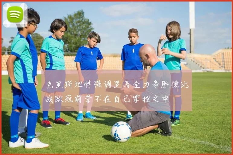 克里斯坦特强调罗马全力争胜德比战欧冠前景不在自己掌控之中